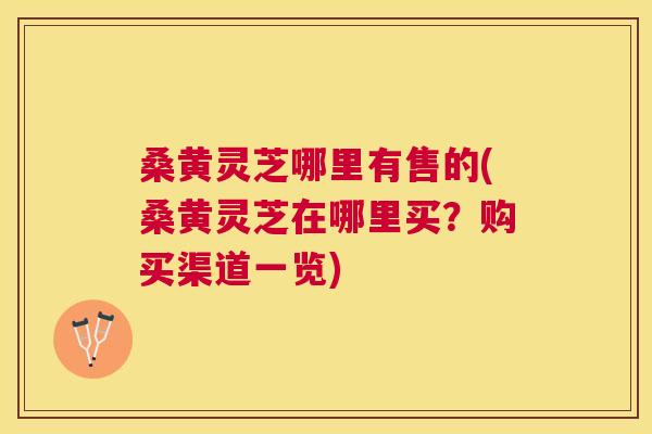 桑黄灵芝哪里有售的(桑黄灵芝在哪里买?购买渠道一览) 桑黄灵芝哪里有售的(桑黄灵芝在哪里买?购买渠道一览)