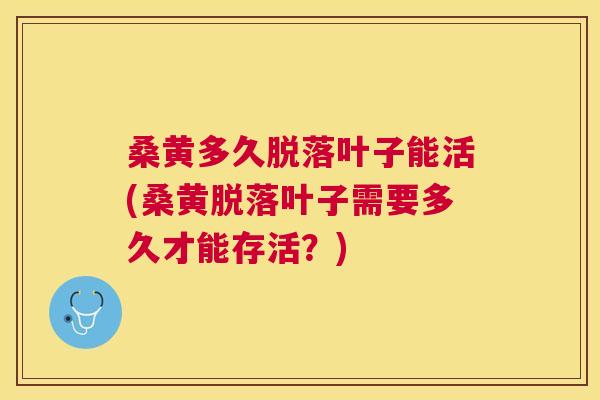 桑黄多久脱落叶子能活(桑黄脱落叶子需要多久才能存活?) 桑黄多久脱落叶子能活(桑黄脱落叶子需要多久才能存活?)