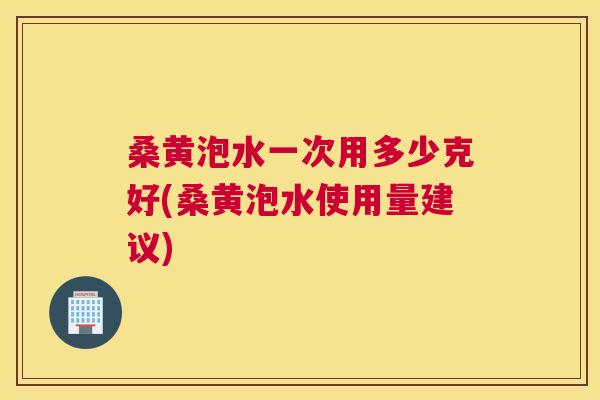 桑黄泡水一次用多少克好(桑黄泡水使用量建议) 桑黄泡水一次用多少克好(桑黄泡水使用量建议)