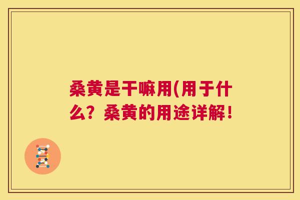 桑黄是干嘛用(用于什么?桑黄的用途详解! 桑黄是干嘛用(用于什么?桑黄的用途详解!