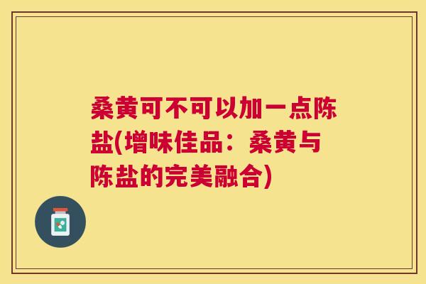 桑黄可不可以加一点陈盐(增味佳品:桑黄与陈盐的完美融合) 桑黄可不可以加一点陈盐(增味佳品:桑黄与陈盐的完美融合)
