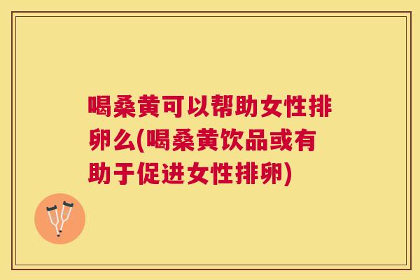 喝桑黄可以帮助女性排卵么(喝桑黄饮品或有助于促进女性排卵) 喝桑黄可以帮助女性排卵么(喝桑黄饮品或有助于促进女性排卵)