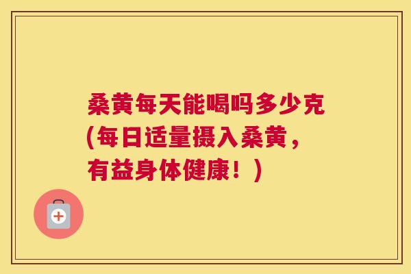 桑黄每天能喝吗多少克(每日适量摄入桑黄,有益身体健康!) 桑黄每天能喝吗多少克(每日适量摄入桑黄,有益身体健康!)