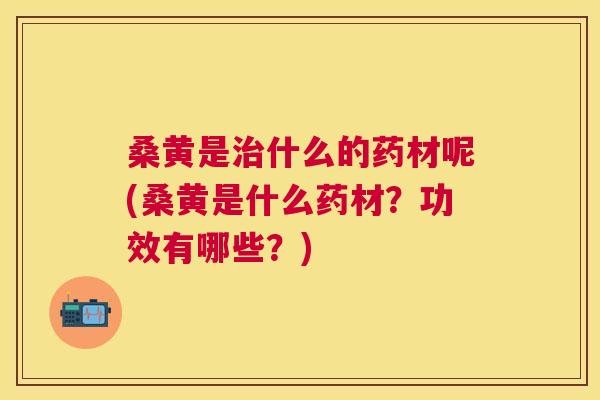 桑黄是什么的药材呢(桑黄是什么药材?功效有哪些?) 桑黄是什么的药材呢(桑黄是什么药材?功效有哪些?)