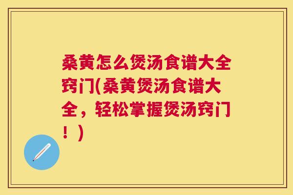 桑黄怎么煲汤食谱大全窍门(桑黄煲汤食谱大全,轻松掌握煲汤窍门!) 桑黄怎么煲汤食谱大全窍门(桑黄煲汤食谱大全,轻松掌握煲汤窍门!)