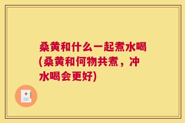 桑黄和什么一起煮水喝(桑黄和何物共煮,冲水喝会更好) 桑黄和什么一起煮水喝(桑黄和何物共煮,冲水喝会更好)