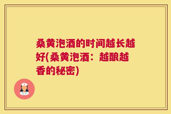桑黄泡酒的时间越长越好(桑黄泡酒:越酿越香的秘密) 桑黄泡酒的时间越长越好(桑黄泡酒:越酿越香的秘密)