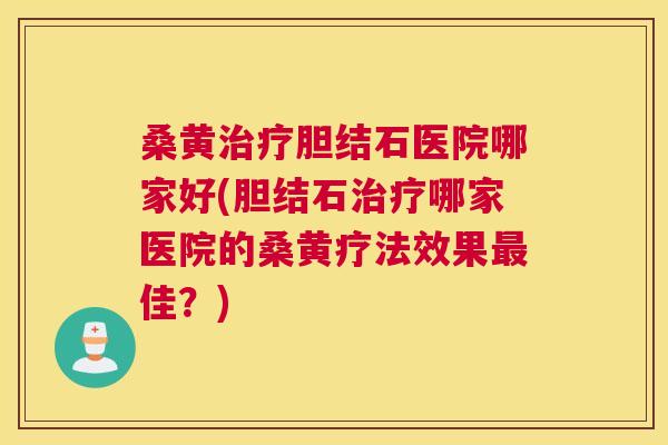 桑黄胆结石医院哪家好(胆结石哪家医院的桑黄疗法效果佳?) 桑黄胆结石医院哪家好(胆结石哪家医院的桑黄疗法效果佳?)