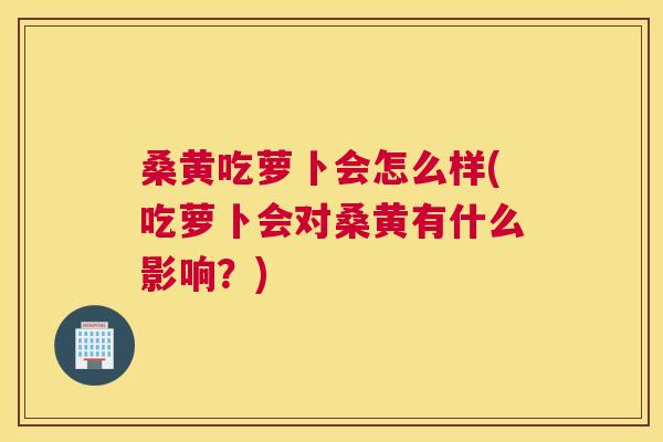 桑黄吃萝卜会怎么样(吃萝卜会对桑黄有什么影响?) 桑黄吃萝卜会怎么样(吃萝卜会对桑黄有什么影响?)