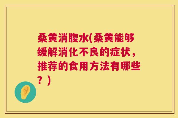 桑黄消腹水(桑黄能够缓解的症状,推荐的食用方法有哪些?) 桑黄消腹水(桑黄能够缓解的症状,推荐的食用方法有哪些?)