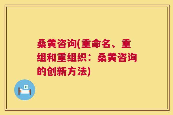桑黄咨询(重命名、重组和重组织:桑黄咨询的创新方法) 桑黄咨询(重命名、重组和重组织:桑黄咨询的创新方法)