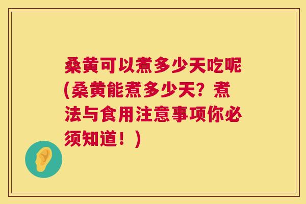 桑黄可以煮多少天吃呢(桑黄能煮多少天?煮法与食用注意事项你必须知道!) 桑黄可以煮多少天吃呢(桑黄能煮多少天?煮法与食用注意事项你必须知道!)