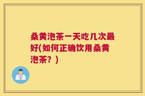 桑黄泡茶一天吃几次好(如何正确饮用桑黄泡茶?) 桑黄泡茶一天吃几次好(如何正确饮用桑黄泡茶?)