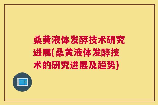 桑黄液体发酵技术研究进展(桑黄液体发酵技术的研究进展及趋势) 桑黄液体发酵技术研究进展(桑黄液体发酵技术的研究进展及趋势)