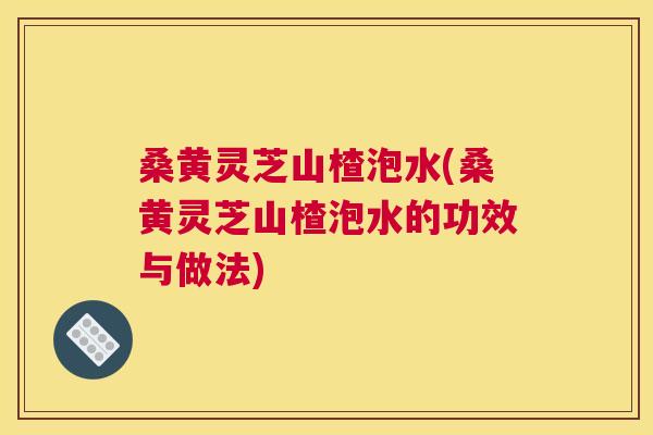 桑黄灵芝山楂泡水(桑黄灵芝山楂泡水的功效与做法) 桑黄灵芝山楂泡水(桑黄灵芝山楂泡水的功效与做法)