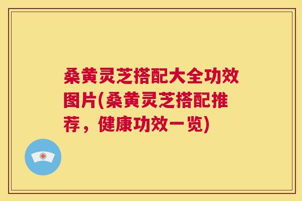 桑黄灵芝搭配大全功效图片(桑黄灵芝搭配推荐,健康功效一览) 桑黄灵芝搭配大全功效图片(桑黄灵芝搭配推荐,健康功效一览)