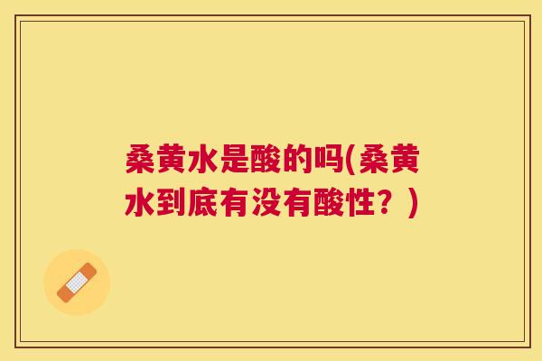 桑黄水是酸的吗(桑黄水到底有没有酸性?) 桑黄水是酸的吗(桑黄水到底有没有酸性?)