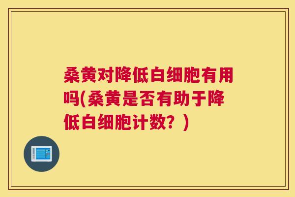 桑黄对降低有用吗(桑黄是否有助于降低计数?) 桑黄对降低有用吗(桑黄是否有助于降低计数?)