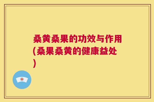 桑黄桑果的功效与作用(桑果桑黄的健康益处) 桑黄桑果的功效与作用(桑果桑黄的健康益处)