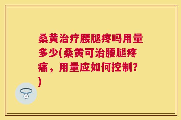 桑黄腰腿疼吗用量多少(桑黄可腰腿,用量应如何控制?) 桑黄腰腿疼吗用量多少(桑黄可腰腿,用量应如何控制?)