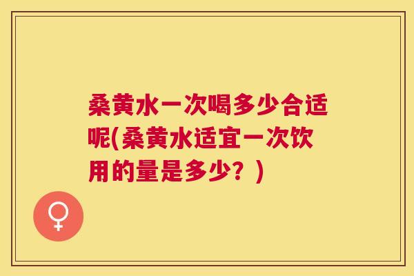 桑黄水一次喝多少合适呢(桑黄水适宜一次饮用的量是多少?) 桑黄水一次喝多少合适呢(桑黄水适宜一次饮用的量是多少?)