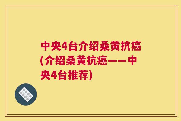 中央4台介绍桑黄抗(介绍桑黄抗——中央4台推荐) 中央4台介绍桑黄抗(介绍桑黄抗——中央4台推荐)