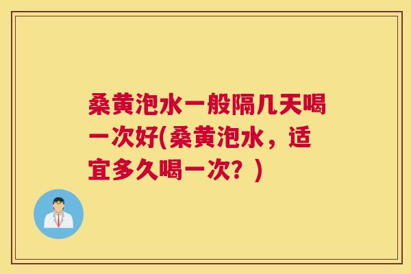 桑黄泡水一般隔几天喝一次好(桑黄泡水,适宜多久喝一次?) 桑黄泡水一般隔几天喝一次好(桑黄泡水,适宜多久喝一次?)