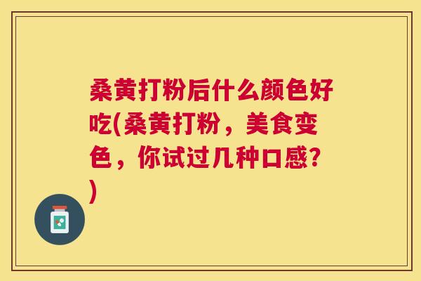 桑黄打粉后什么颜色好吃(桑黄打粉,美食变色,你试过几种口感?) 桑黄打粉后什么颜色好吃(桑黄打粉,美食变色,你试过几种口感?)