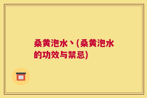 桑黄泡水丶(桑黄泡水的功效与禁忌) 桑黄泡水丶(桑黄泡水的功效与禁忌)