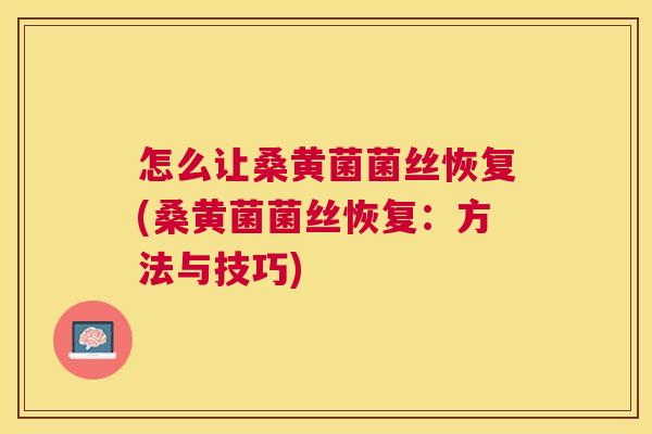 怎么让桑黄菌菌丝恢复(桑黄菌菌丝恢复:方法与技巧) 怎么让桑黄菌菌丝恢复(桑黄菌菌丝恢复:方法与技巧)