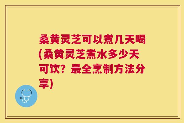 桑黄灵芝可以煮几天喝(桑黄灵芝煮水多少天可饮?全烹制方法分享) 桑黄灵芝可以煮几天喝(桑黄灵芝煮水多少天可饮?全烹制方法分享)