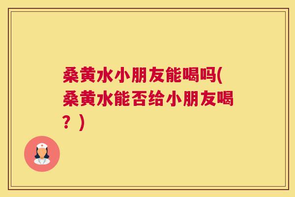 桑黄水小朋友能喝吗(桑黄水能否给小朋友喝?) 桑黄水小朋友能喝吗(桑黄水能否给小朋友喝?)