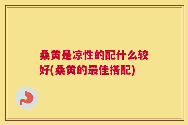 桑黄是凉性的配什么较好(桑黄的佳搭配) 桑黄是凉性的配什么较好(桑黄的佳搭配)