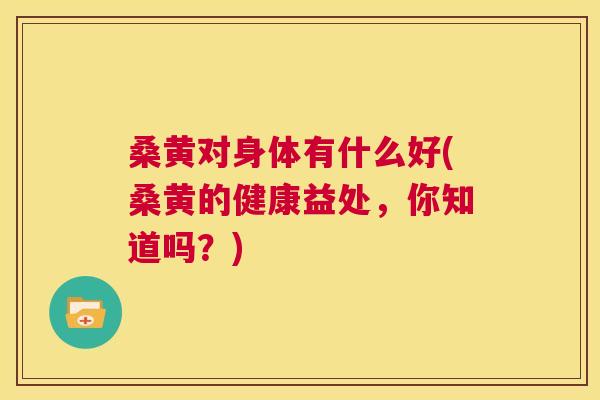 桑黄对身体有什么好(桑黄的健康益处,你知道吗?) 桑黄对身体有什么好(桑黄的健康益处,你知道吗?)