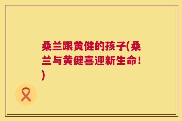 桑兰跟黄健的孩子(桑兰与黄健喜迎新生命!) 桑兰跟黄健的孩子(桑兰与黄健喜迎新生命!)