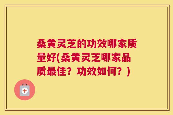 桑黄灵芝的功效哪家质量好(桑黄灵芝哪家品质佳?功效如何?) 桑黄灵芝的功效哪家质量好(桑黄灵芝哪家品质佳?功效如何?)