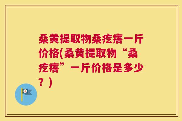 桑黄提取物桑疙瘩一斤价格(桑黄提取物“桑疙瘩”一斤价格是多少?) 桑黄提取物桑疙瘩一斤价格(桑黄提取物“桑疙瘩”一斤价格是多少?)