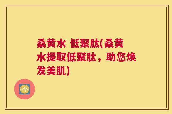 桑黄水 低聚肽(桑黄水提取低聚肽,助您焕发美肌) 桑黄水 低聚肽(桑黄水提取低聚肽,助您焕发美肌)
