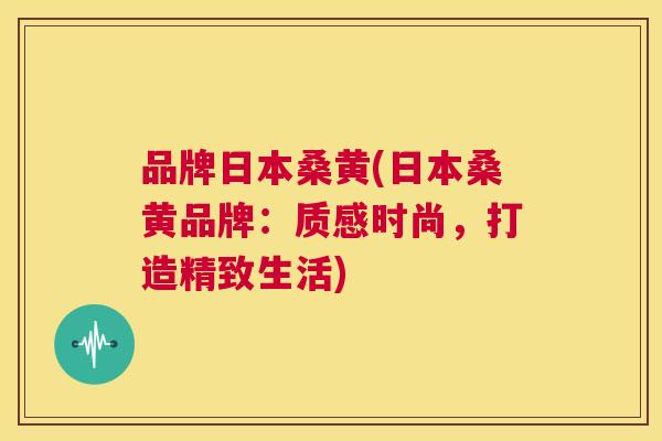 品牌日本桑黄(日本桑黄品牌:质感时尚,打造精致生活) 品牌日本桑黄(日本桑黄品牌:质感时尚,打造精致生活)