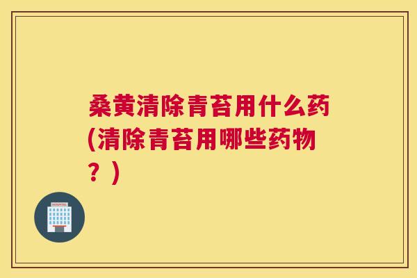 桑黄清除青苔用什么药(清除青苔用哪些？)