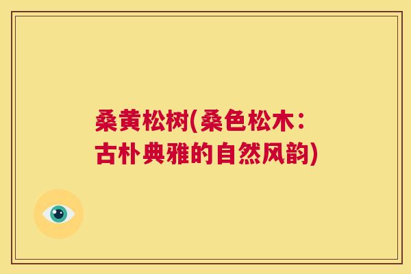 桑黄松树(桑色松木:古朴典雅的自然风韵) 桑黄松树(桑色松木:古朴典雅的自然风韵)