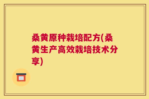 桑黄原种栽培配方(桑黄生产高效栽培技术分享)