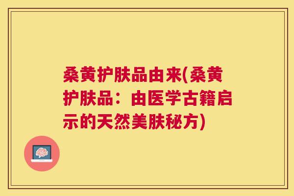 桑黄护肤品由来(桑黄护肤品:由医学古籍启示的天然美肤秘方) 桑黄护肤品由来(桑黄护肤品:由医学古籍启示的天然美肤秘方)