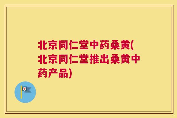 北京同仁堂桑黄(北京同仁堂推出桑黄产品) 北京同仁堂桑黄(北京同仁堂推出桑黄产品)