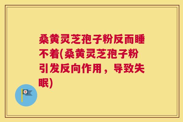 桑黄灵芝孢子粉反而睡不着(桑黄灵芝孢子粉引发反向作用,导致) 桑黄灵芝孢子粉反而睡不着(桑黄灵芝孢子粉引发反向作用,导致)
