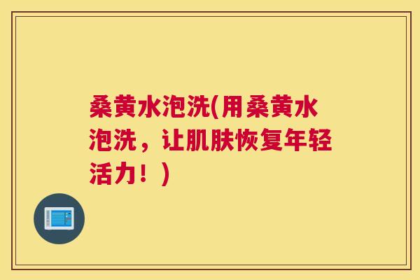 桑黄水泡洗(用桑黄水泡洗,让恢复年轻活力!) 桑黄水泡洗(用桑黄水泡洗,让恢复年轻活力!)