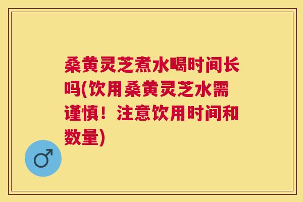 桑黄灵芝煮水喝时间长吗(饮用桑黄灵芝水需谨慎!注意饮用时间和数量) 桑黄灵芝煮水喝时间长吗(饮用桑黄灵芝水需谨慎!注意饮用时间和数量)