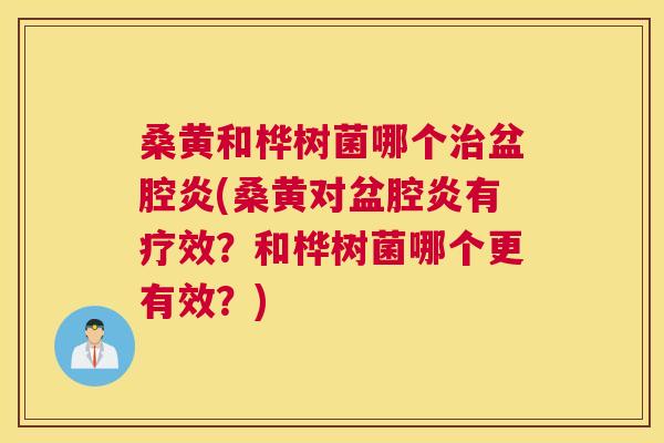 桑黄和桦树菌哪个盆腔炎(桑黄对盆腔炎有疗效?和桦树菌哪个更有效?) 桑黄和桦树菌哪个盆腔炎(桑黄对盆腔炎有疗效?和桦树菌哪个更有效?)