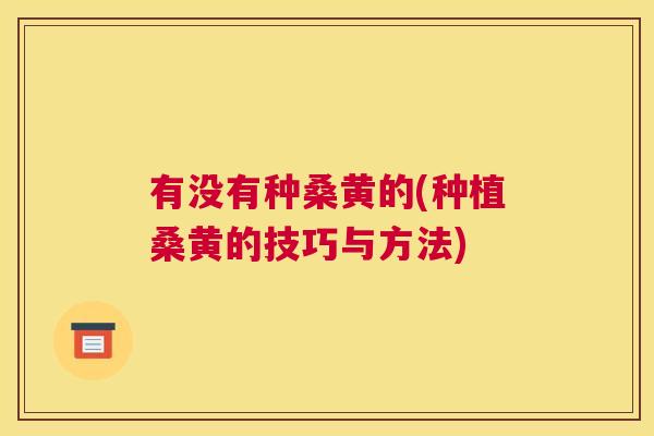 有没有种桑黄的(种植桑黄的技巧与方法) 有没有种桑黄的(种植桑黄的技巧与方法)