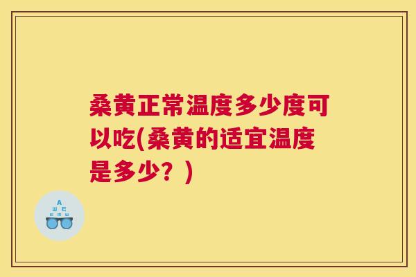 桑黄正常温度多少度可以吃(桑黄的适宜温度是多少?) 桑黄正常温度多少度可以吃(桑黄的适宜温度是多少?)